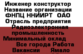 Инженер-конструктор › Название организации ­ ФНПЦ ННИИРТ, ОАО › Отрасль предприятия ­ Радиоэлектронная промышленность › Минимальный оклад ­ 15 000 - Все города Работа » Вакансии   . Ямало-Ненецкий АО,Муравленко г.
